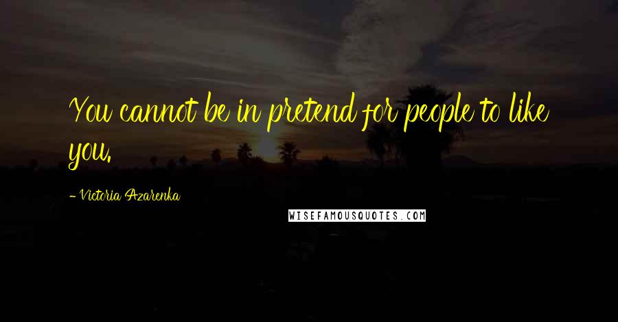 Victoria Azarenka Quotes: You cannot be in pretend for people to like you.