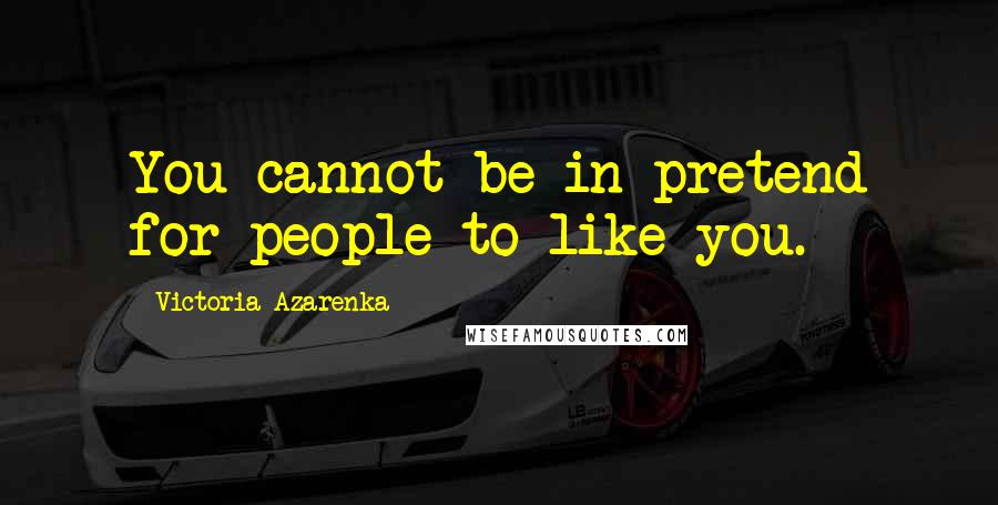 Victoria Azarenka Quotes: You cannot be in pretend for people to like you.