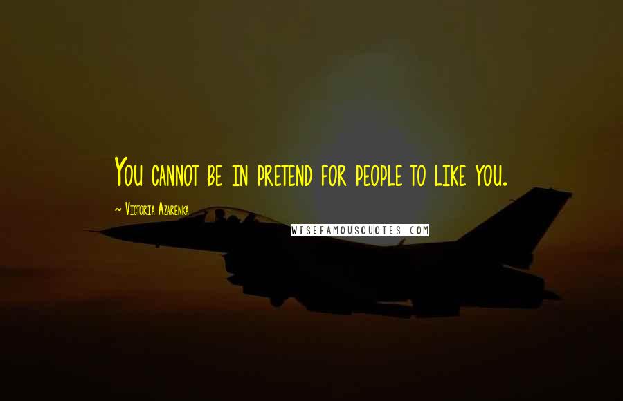 Victoria Azarenka Quotes: You cannot be in pretend for people to like you.