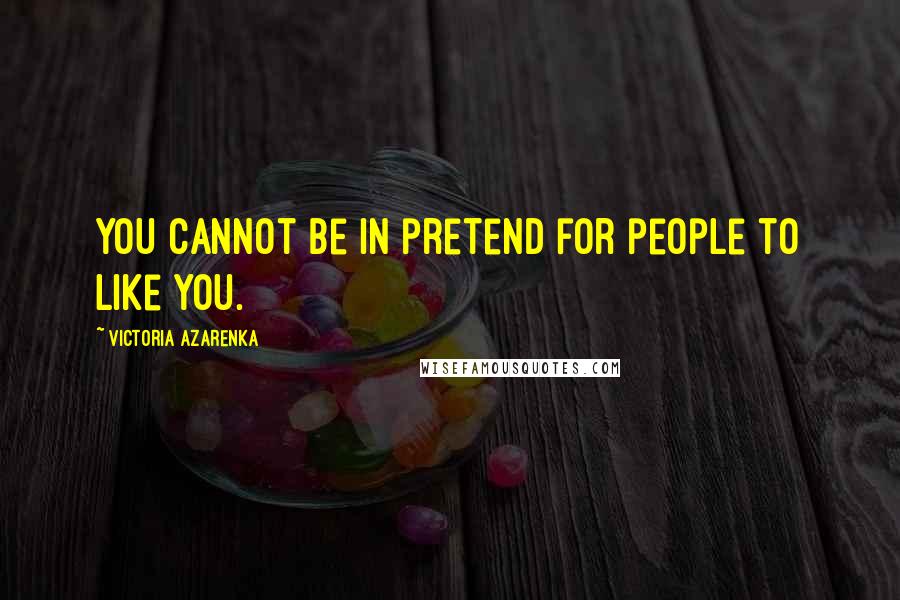 Victoria Azarenka Quotes: You cannot be in pretend for people to like you.