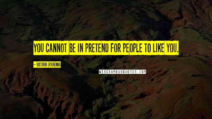 Victoria Azarenka Quotes: You cannot be in pretend for people to like you.
