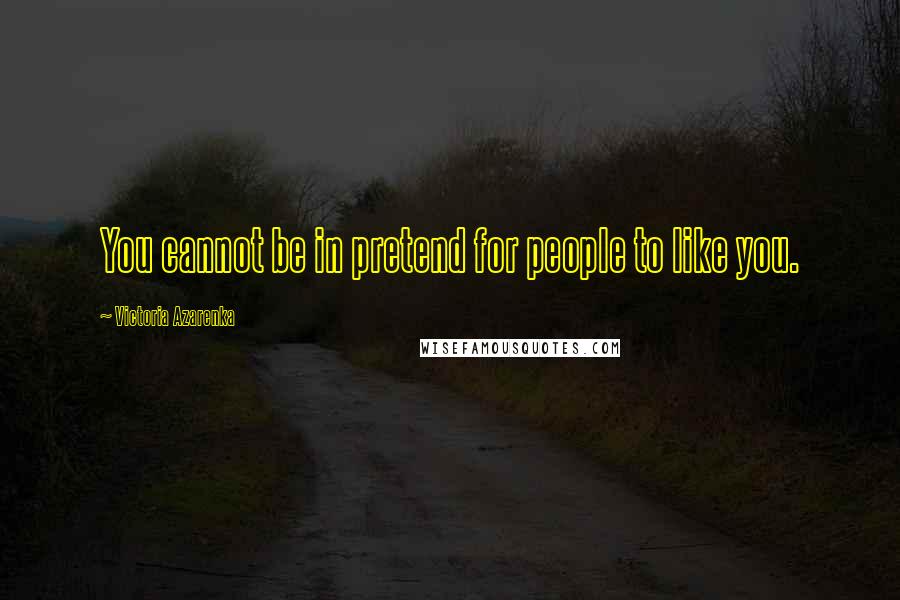Victoria Azarenka Quotes: You cannot be in pretend for people to like you.