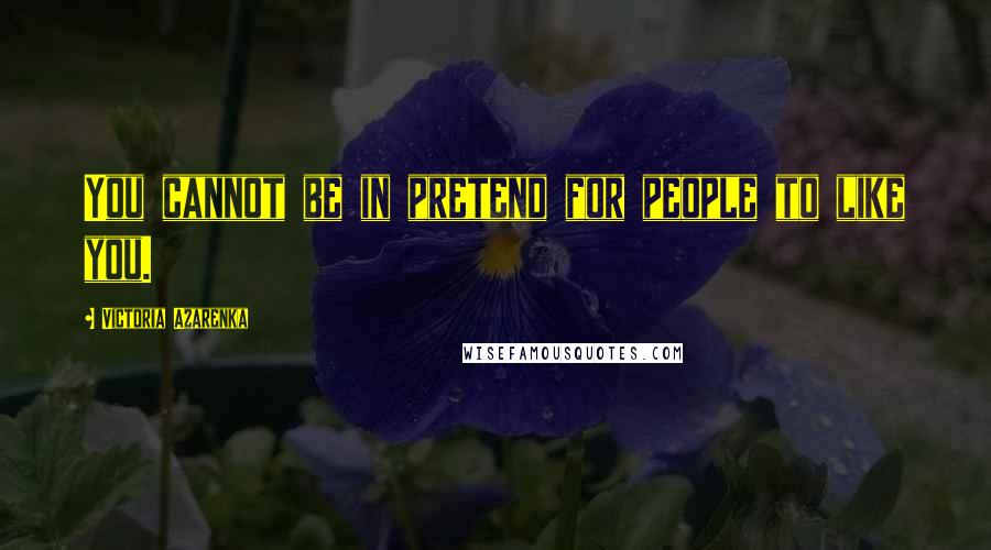 Victoria Azarenka Quotes: You cannot be in pretend for people to like you.
