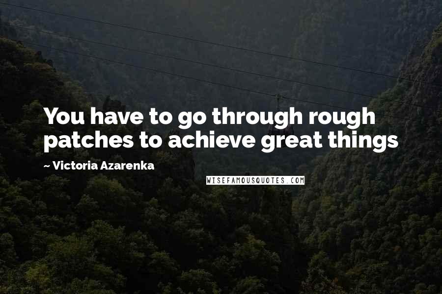 Victoria Azarenka Quotes: You have to go through rough patches to achieve great things