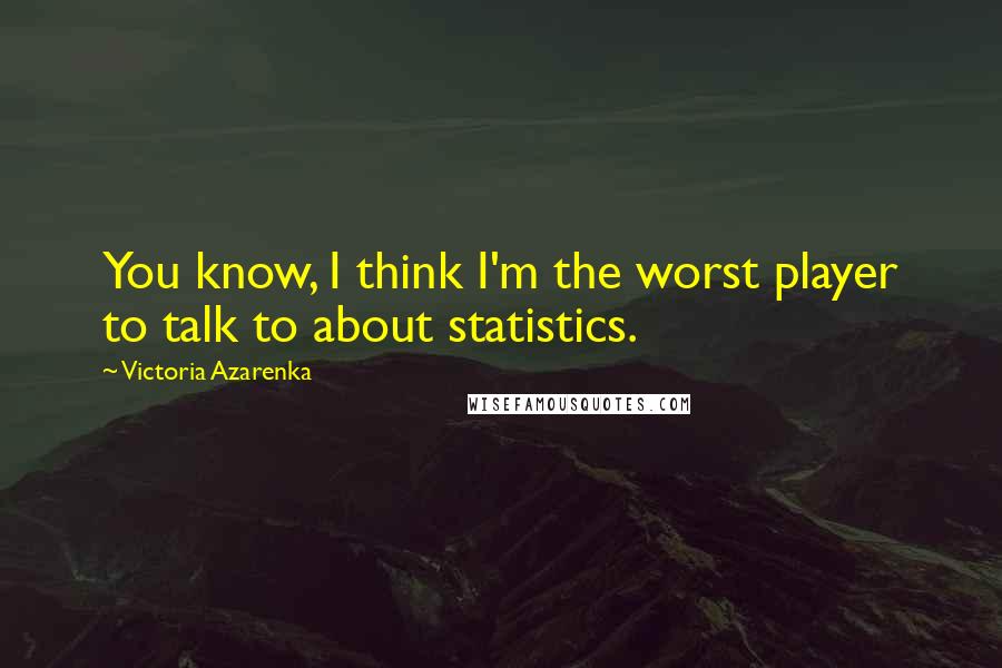 Victoria Azarenka Quotes: You know, I think I'm the worst player to talk to about statistics.