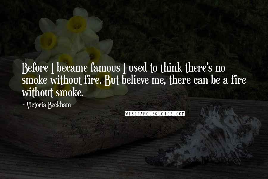 Victoria Beckham Quotes: Before I became famous I used to think there's no smoke without fire. But believe me, there can be a fire without smoke.