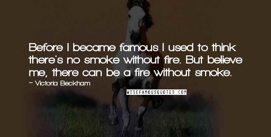 Victoria Beckham Quotes: Before I became famous I used to think there's no smoke without fire. But believe me, there can be a fire without smoke.