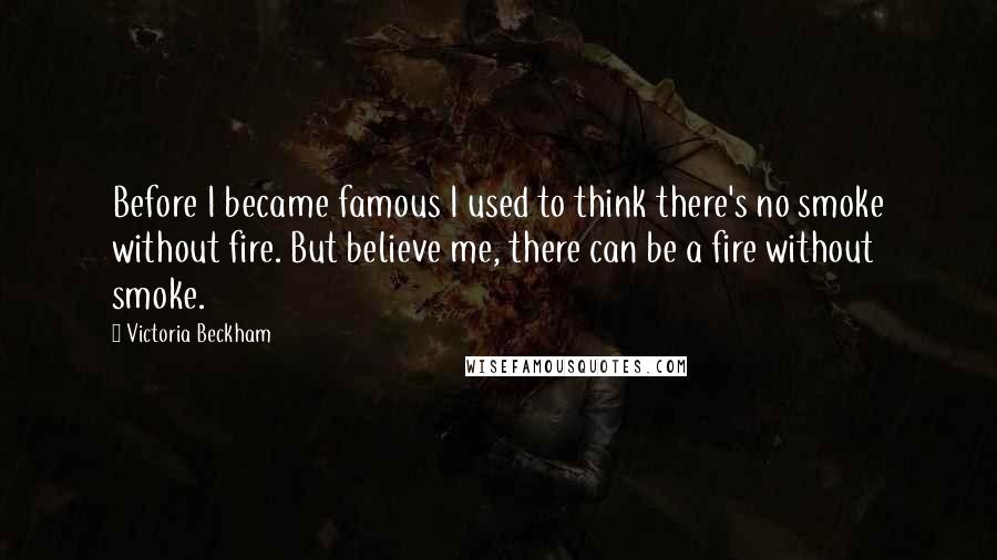 Victoria Beckham Quotes: Before I became famous I used to think there's no smoke without fire. But believe me, there can be a fire without smoke.