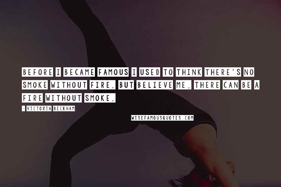 Victoria Beckham Quotes: Before I became famous I used to think there's no smoke without fire. But believe me, there can be a fire without smoke.