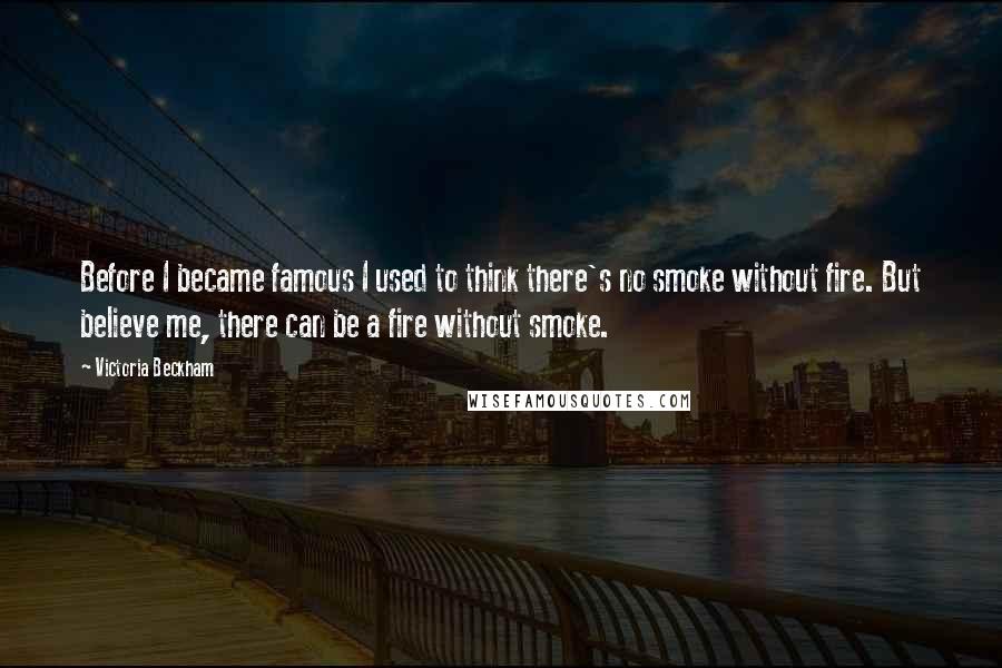 Victoria Beckham Quotes: Before I became famous I used to think there's no smoke without fire. But believe me, there can be a fire without smoke.