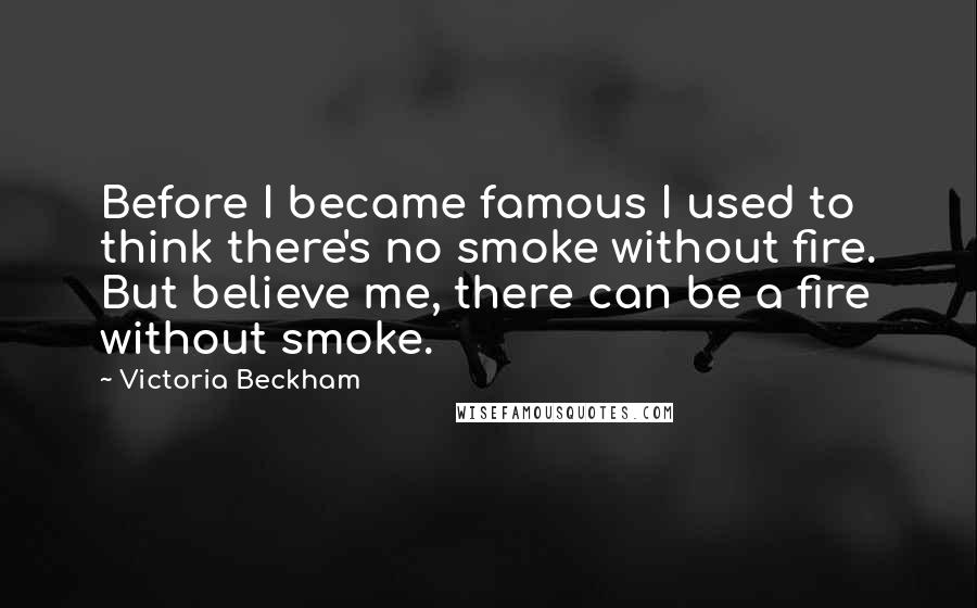 Victoria Beckham Quotes: Before I became famous I used to think there's no smoke without fire. But believe me, there can be a fire without smoke.