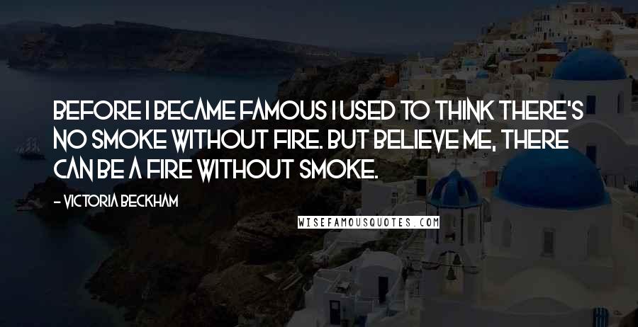 Victoria Beckham Quotes: Before I became famous I used to think there's no smoke without fire. But believe me, there can be a fire without smoke.