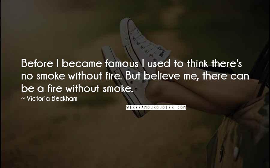 Victoria Beckham Quotes: Before I became famous I used to think there's no smoke without fire. But believe me, there can be a fire without smoke.