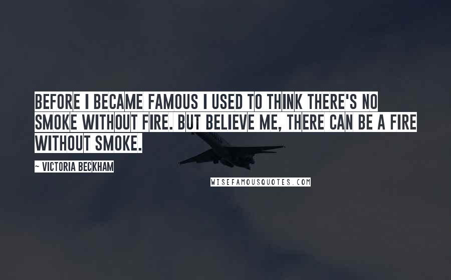 Victoria Beckham Quotes: Before I became famous I used to think there's no smoke without fire. But believe me, there can be a fire without smoke.