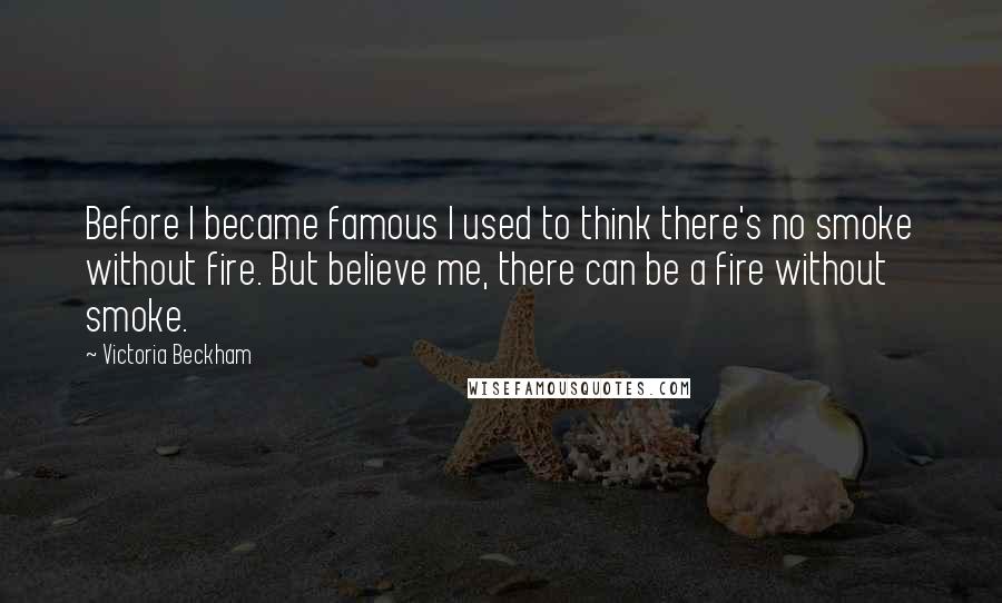 Victoria Beckham Quotes: Before I became famous I used to think there's no smoke without fire. But believe me, there can be a fire without smoke.