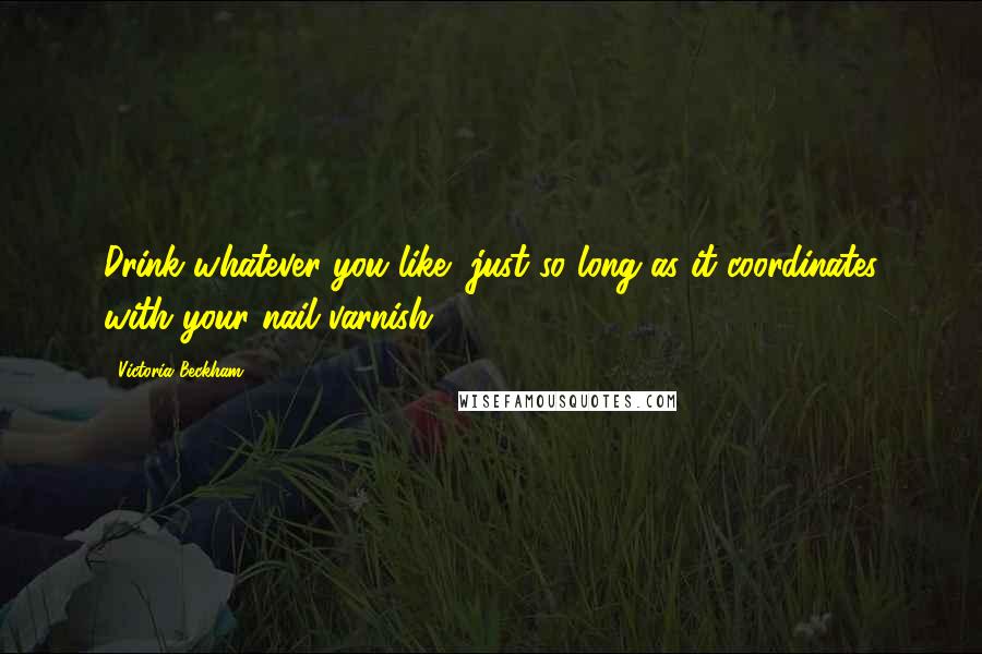 Victoria Beckham Quotes: Drink whatever you like, just so long as it coordinates with your nail varnish.