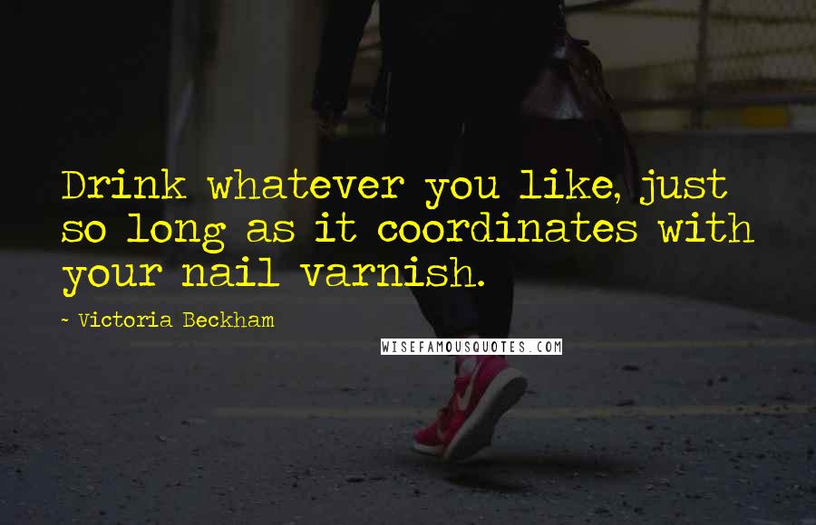 Victoria Beckham Quotes: Drink whatever you like, just so long as it coordinates with your nail varnish.