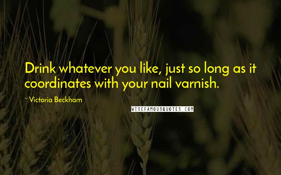 Victoria Beckham Quotes: Drink whatever you like, just so long as it coordinates with your nail varnish.