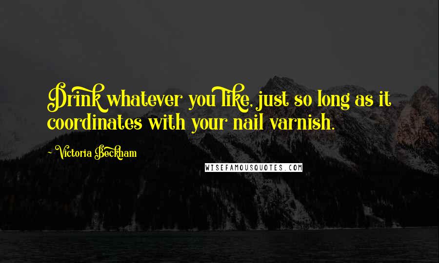 Victoria Beckham Quotes: Drink whatever you like, just so long as it coordinates with your nail varnish.