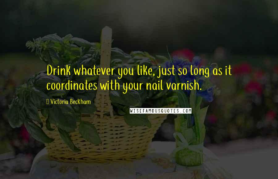 Victoria Beckham Quotes: Drink whatever you like, just so long as it coordinates with your nail varnish.