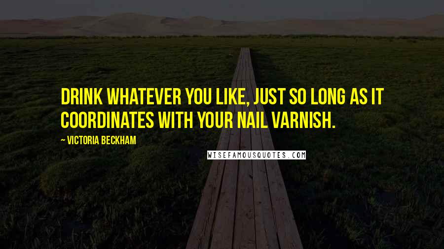 Victoria Beckham Quotes: Drink whatever you like, just so long as it coordinates with your nail varnish.