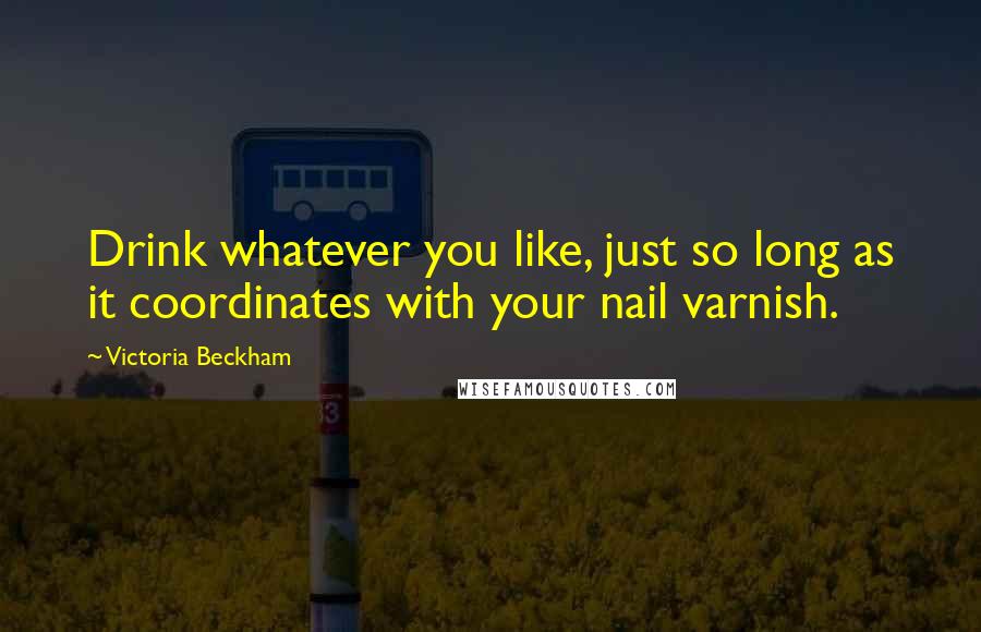 Victoria Beckham Quotes: Drink whatever you like, just so long as it coordinates with your nail varnish.