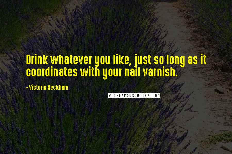 Victoria Beckham Quotes: Drink whatever you like, just so long as it coordinates with your nail varnish.