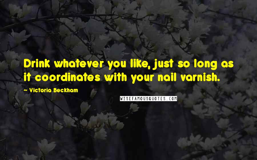 Victoria Beckham Quotes: Drink whatever you like, just so long as it coordinates with your nail varnish.