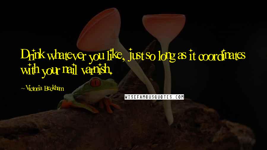 Victoria Beckham Quotes: Drink whatever you like, just so long as it coordinates with your nail varnish.