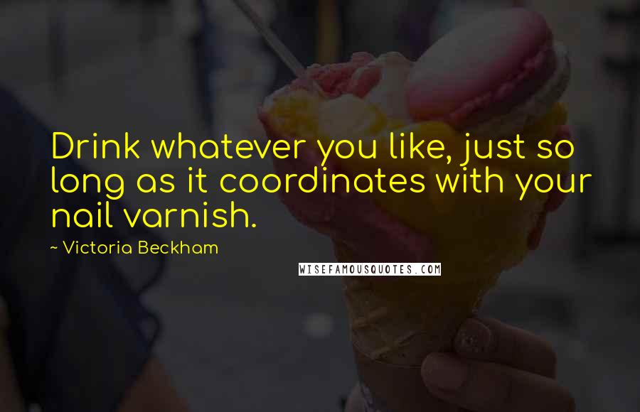 Victoria Beckham Quotes: Drink whatever you like, just so long as it coordinates with your nail varnish.