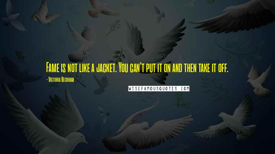 Victoria Beckham Quotes: Fame is not like a jacket. You can't put it on and then take it off.