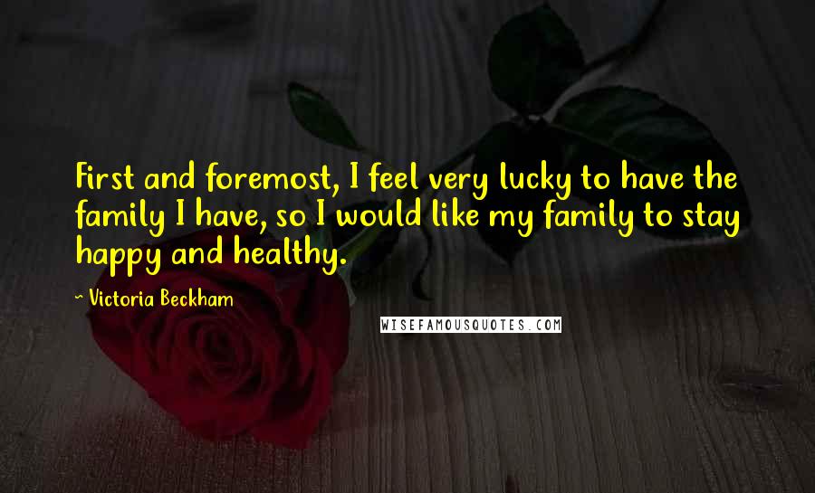 Victoria Beckham Quotes: First and foremost, I feel very lucky to have the family I have, so I would like my family to stay happy and healthy.