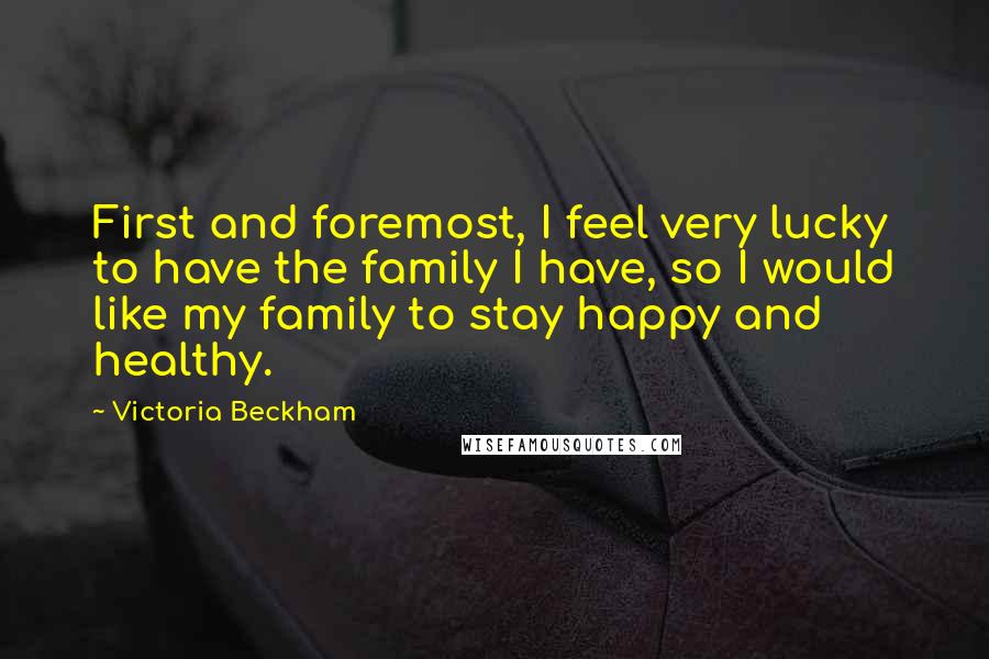 Victoria Beckham Quotes: First and foremost, I feel very lucky to have the family I have, so I would like my family to stay happy and healthy.