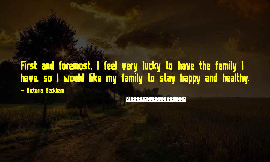 Victoria Beckham Quotes: First and foremost, I feel very lucky to have the family I have, so I would like my family to stay happy and healthy.