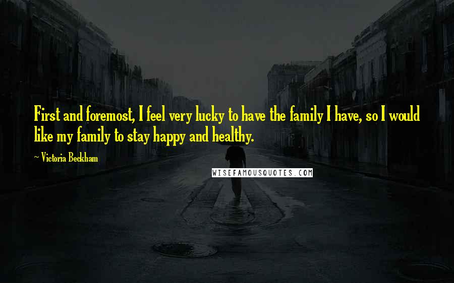Victoria Beckham Quotes: First and foremost, I feel very lucky to have the family I have, so I would like my family to stay happy and healthy.