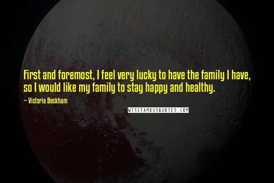 Victoria Beckham Quotes: First and foremost, I feel very lucky to have the family I have, so I would like my family to stay happy and healthy.