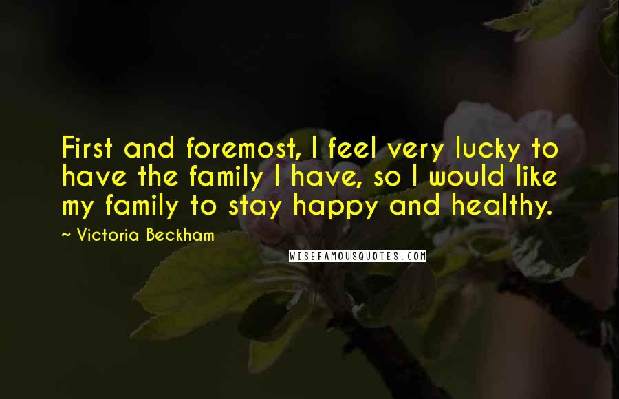 Victoria Beckham Quotes: First and foremost, I feel very lucky to have the family I have, so I would like my family to stay happy and healthy.