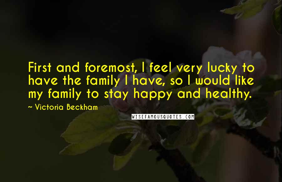 Victoria Beckham Quotes: First and foremost, I feel very lucky to have the family I have, so I would like my family to stay happy and healthy.