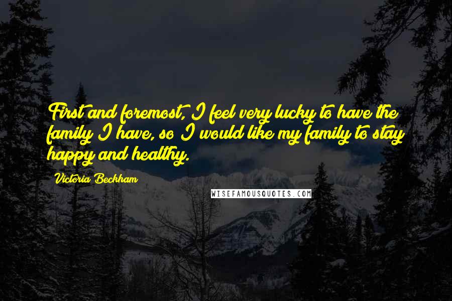 Victoria Beckham Quotes: First and foremost, I feel very lucky to have the family I have, so I would like my family to stay happy and healthy.