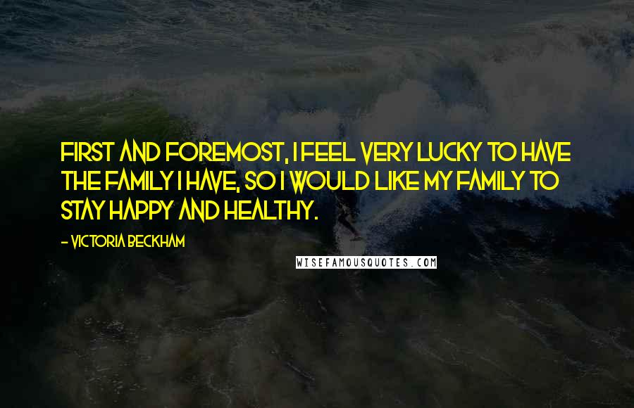 Victoria Beckham Quotes: First and foremost, I feel very lucky to have the family I have, so I would like my family to stay happy and healthy.