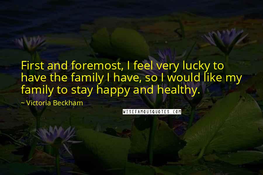 Victoria Beckham Quotes: First and foremost, I feel very lucky to have the family I have, so I would like my family to stay happy and healthy.