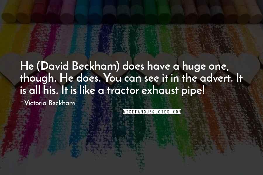 Victoria Beckham Quotes: He (David Beckham) does have a huge one, though. He does. You can see it in the advert. It is all his. It is like a tractor exhaust pipe!