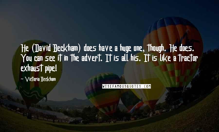 Victoria Beckham Quotes: He (David Beckham) does have a huge one, though. He does. You can see it in the advert. It is all his. It is like a tractor exhaust pipe!