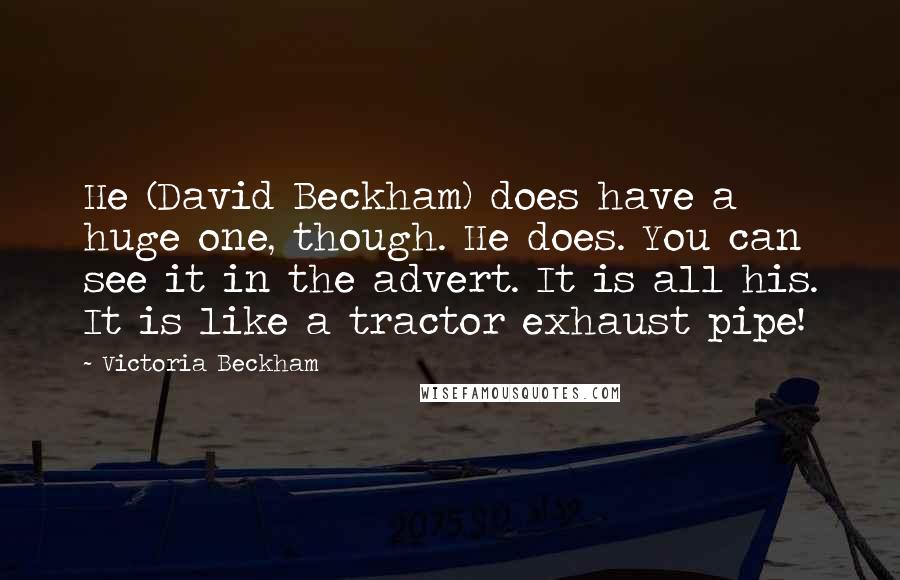 Victoria Beckham Quotes: He (David Beckham) does have a huge one, though. He does. You can see it in the advert. It is all his. It is like a tractor exhaust pipe!