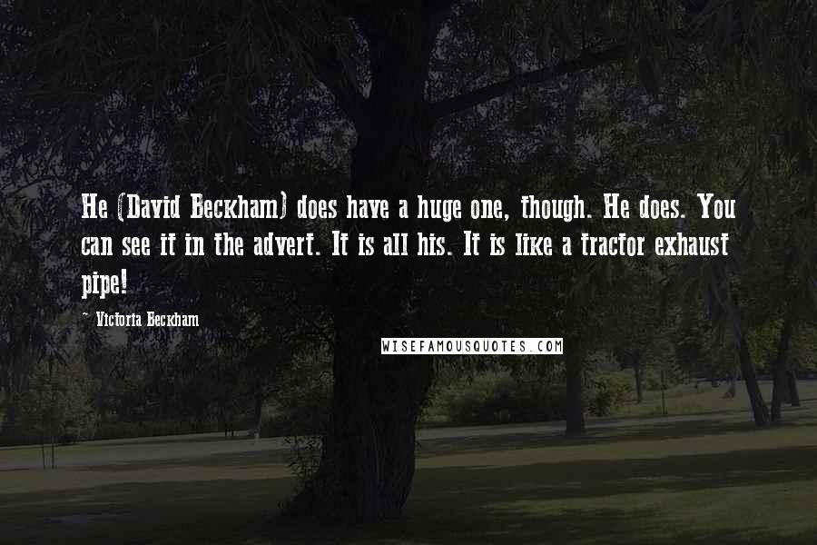Victoria Beckham Quotes: He (David Beckham) does have a huge one, though. He does. You can see it in the advert. It is all his. It is like a tractor exhaust pipe!