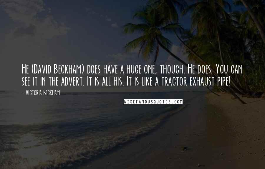 Victoria Beckham Quotes: He (David Beckham) does have a huge one, though. He does. You can see it in the advert. It is all his. It is like a tractor exhaust pipe!