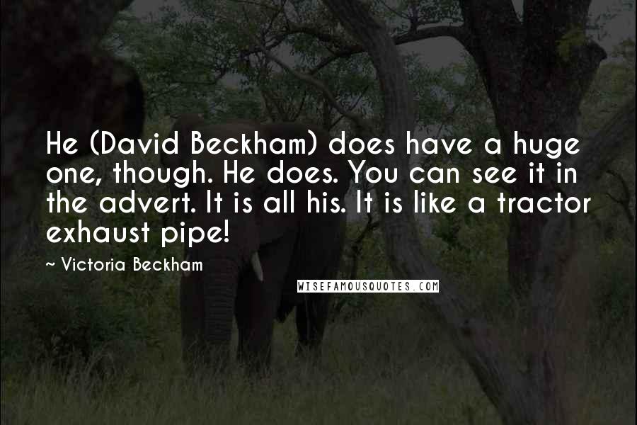 Victoria Beckham Quotes: He (David Beckham) does have a huge one, though. He does. You can see it in the advert. It is all his. It is like a tractor exhaust pipe!