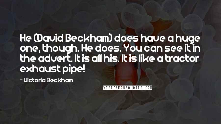 Victoria Beckham Quotes: He (David Beckham) does have a huge one, though. He does. You can see it in the advert. It is all his. It is like a tractor exhaust pipe!
