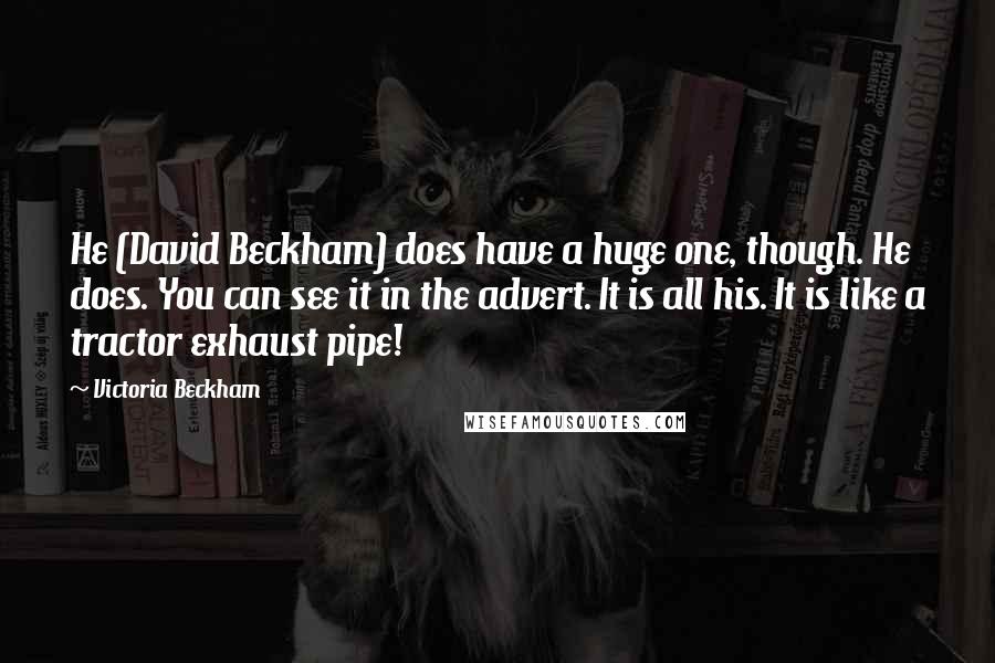 Victoria Beckham Quotes: He (David Beckham) does have a huge one, though. He does. You can see it in the advert. It is all his. It is like a tractor exhaust pipe!