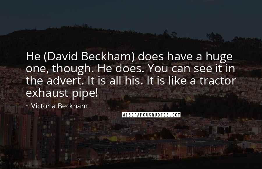 Victoria Beckham Quotes: He (David Beckham) does have a huge one, though. He does. You can see it in the advert. It is all his. It is like a tractor exhaust pipe!